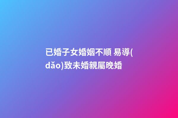 已婚子女婚姻不順 易導(dǎo)致未婚親屬晚婚
